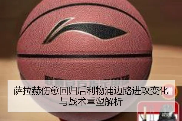 萨拉赫伤愈回归后利物浦边路进攻变化与战术重塑解析