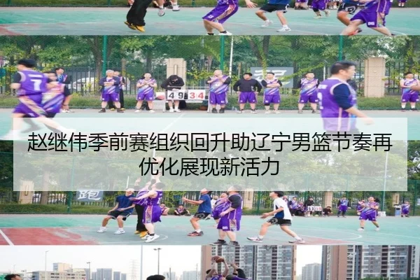赵继伟季前赛组织回升助辽宁男篮节奏再优化展现新活力